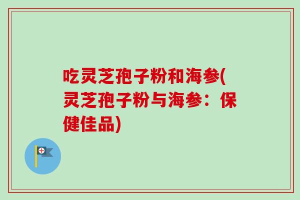 吃灵芝孢子粉和海参(灵芝孢子粉与海参：保健佳品)