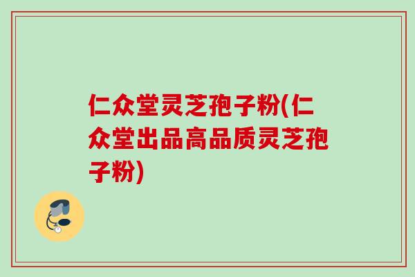 仁众堂灵芝孢子粉(仁众堂出品高品质灵芝孢子粉) 仁众堂灵芝孢子粉(仁众堂出品高品质灵芝孢子粉)