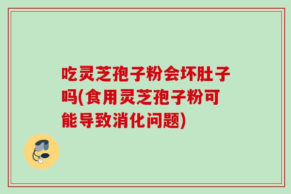 吃灵芝孢子粉会坏肚子吗(食用灵芝孢子粉可能导致消化问题)