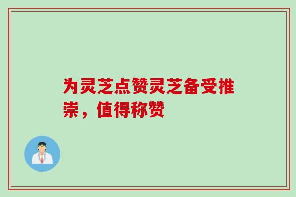 为灵芝点赞灵芝备受推崇，值得称赞