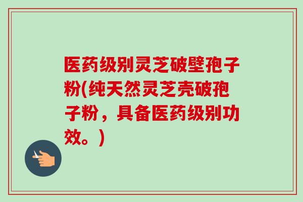 医药级别灵芝破壁孢子粉(纯天然灵芝壳破孢子粉,具备医药级别功效。) 医药级别灵芝破壁孢子粉(纯天然灵芝壳破孢子粉,具备医药级别功效。)