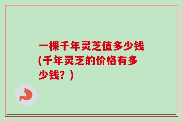 一棵千年灵芝值多少钱(千年灵芝的价格有多少钱？)