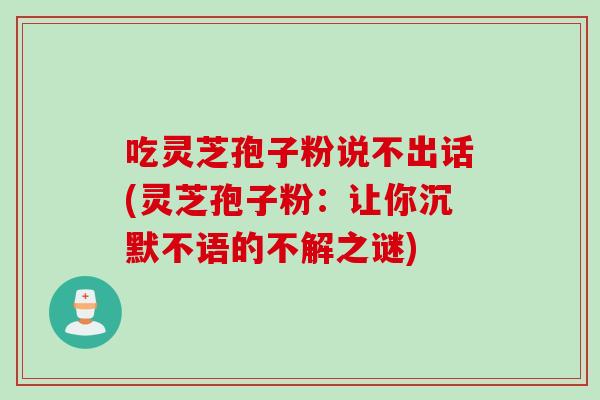 吃灵芝孢子粉说不出话(灵芝孢子粉：让你沉默不语的不解之谜)