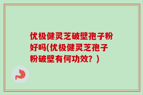 优极健灵芝破壁孢子粉好吗(优极健灵芝孢子粉破壁有何功效？)