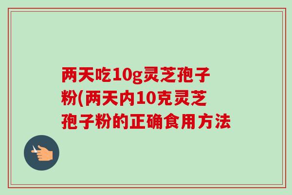两天吃10g灵芝孢子粉(两天内10克灵芝孢子粉的正确食用方法