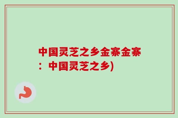 中国灵芝之乡金寨金寨:中国灵芝之乡) 中国灵芝之乡金寨金寨:中国灵芝之乡)