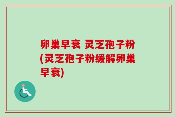 卵巢早衰 灵芝孢子粉(灵芝孢子粉缓解卵巢早衰) 卵巢早衰 灵芝孢子粉(灵芝孢子粉缓解卵巢早衰)