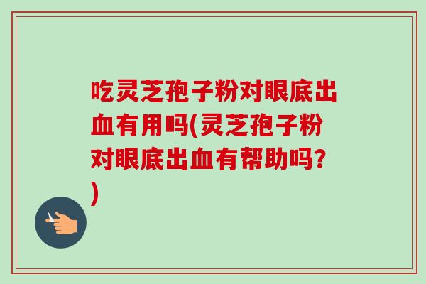 吃灵芝孢子粉对眼底出有用吗(灵芝孢子粉对眼底出有帮助吗?) 吃灵芝孢子粉对眼底出有用吗(灵芝孢子粉对眼底出有帮助吗?)