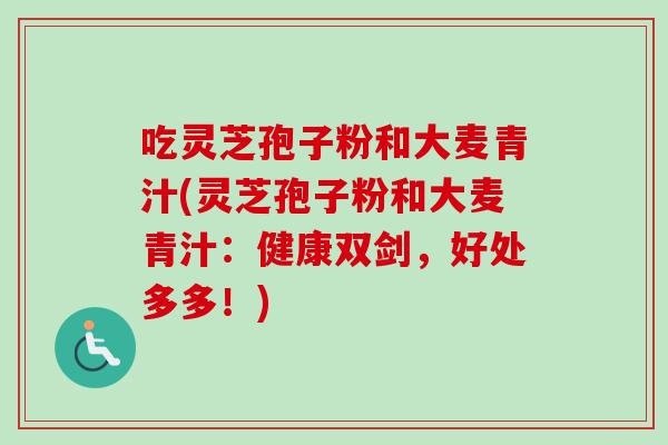 吃灵芝孢子粉和大麦青汁(灵芝孢子粉和大麦青汁：健康双剑，好处多多！)