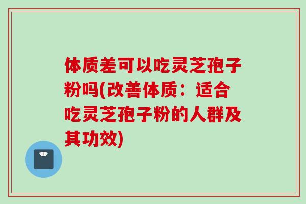 体质差可以吃灵芝孢子粉吗(改善体质：适合吃灵芝孢子粉的人群及其功效)