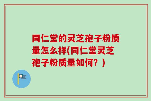 同仁堂的灵芝孢子粉质量怎么样(同仁堂灵芝孢子粉质量如何？)