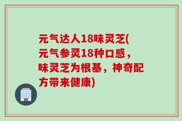 元气达人18味灵芝(元气参灵18种口感，味灵芝为根基，神奇配方带来健康)