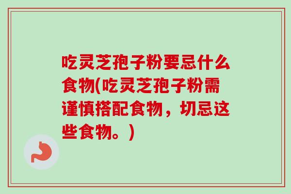 吃灵芝孢子粉要忌什么食物(吃灵芝孢子粉需谨慎搭配食物，切忌这些食物。)