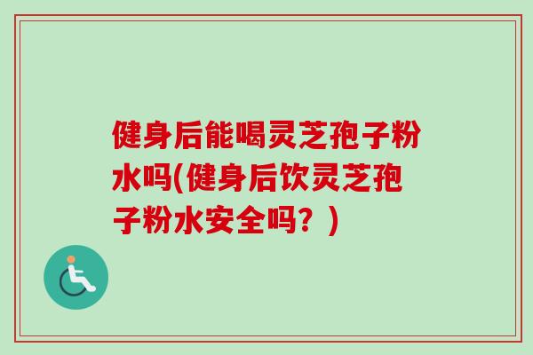 健身后能喝灵芝孢子粉水吗(健身后饮灵芝孢子粉水安全吗?) 健身后能喝灵芝孢子粉水吗(健身后饮灵芝孢子粉水安全吗?)