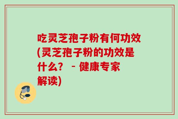 吃灵芝孢子粉有何功效(灵芝孢子粉的功效是什么？ - 健康专家解读)