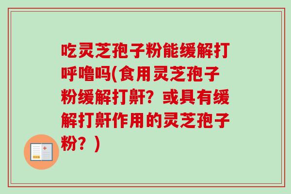 吃灵芝孢子粉能缓解打呼噜吗(食用灵芝孢子粉缓解打鼾？或具有缓解打鼾作用的灵芝孢子粉？)