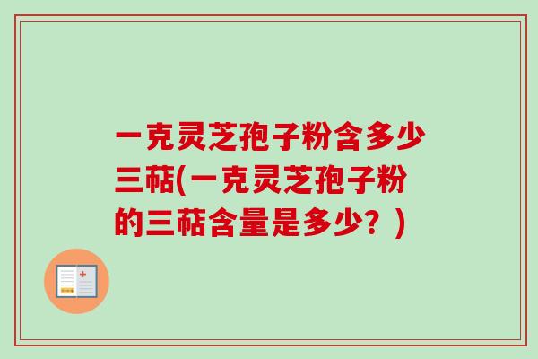 一克灵芝孢子粉含多少三萜(一克灵芝孢子粉的三萜含量是多少？)