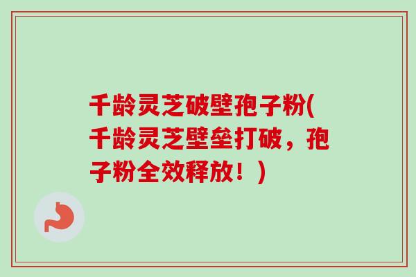 千龄灵芝破壁孢子粉(千龄灵芝壁垒打破，孢子粉全效释放！)