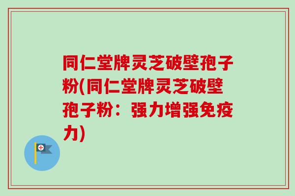 同仁堂牌灵芝破壁孢子粉(同仁堂牌灵芝破壁孢子粉：强力增强免疫力)