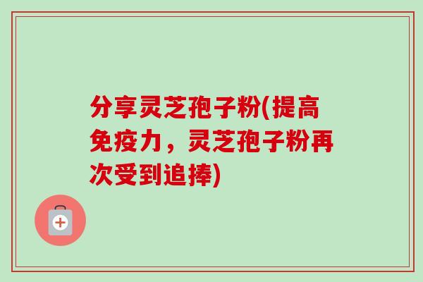 分享灵芝孢子粉(提高免疫力，灵芝孢子粉再次受到追捧)