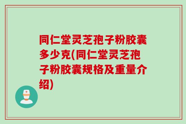 同仁堂灵芝孢子粉胶囊多少克(同仁堂灵芝孢子粉胶囊规格及重量介绍)