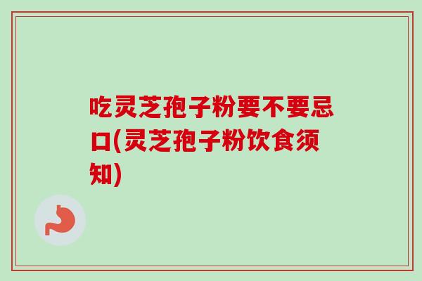 吃灵芝孢子粉要不要忌口(灵芝孢子粉饮食须知)