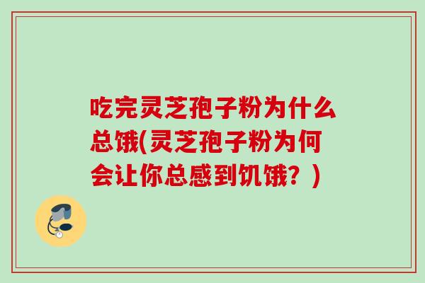 吃完灵芝孢子粉为什么总饿(灵芝孢子粉为何会让你总感到饥饿？)