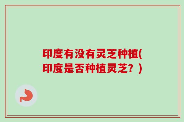 印度有没有灵芝种植(印度是否种植灵芝？)