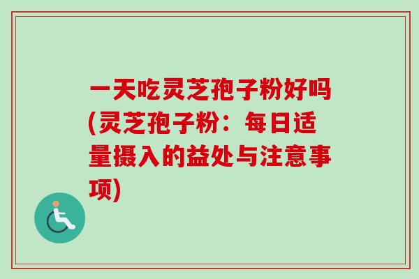一天吃灵芝孢子粉好吗(灵芝孢子粉：每日适量摄入的益处与注意事项)