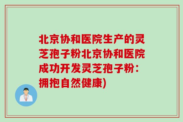 北京协和医院生产的灵芝孢子粉北京协和医院成功开发灵芝孢子粉：拥抱自然健康)