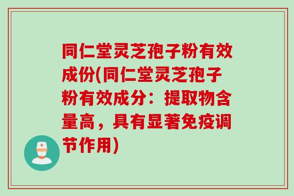 同仁堂灵芝孢子粉有效成份(同仁堂灵芝孢子粉有效成分:提取物含量高,具有显著免疫调节作用) 同仁堂灵芝孢子粉有效成份(同仁堂灵芝孢子粉有效成分:提取物含量高,具有显著免疫调节作用)