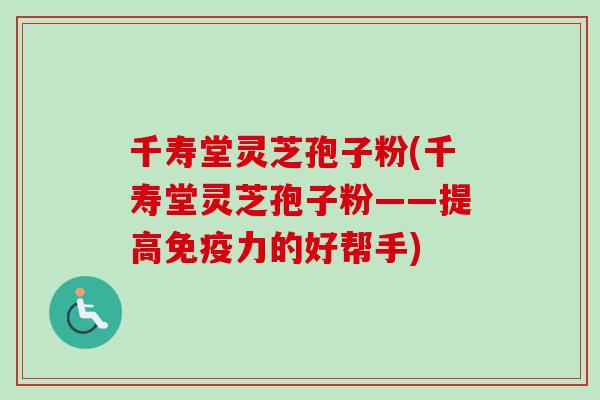 千寿堂灵芝孢子粉(千寿堂灵芝孢子粉——提高免疫力的好帮手)