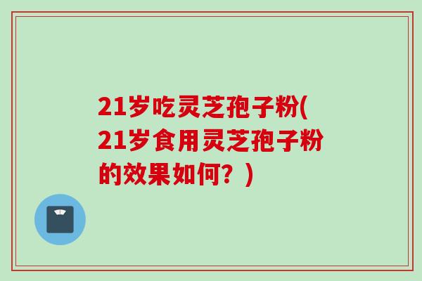21岁吃灵芝孢子粉(21岁食用灵芝孢子粉的效果如何？)