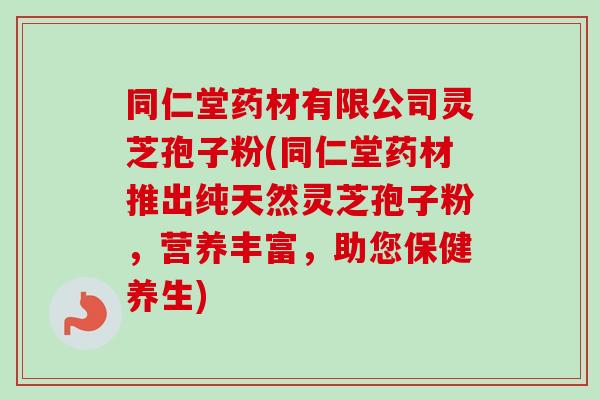 同仁堂药材有限公司灵芝孢子粉(同仁堂药材推出纯天然灵芝孢子粉,营养丰富,助您保健养生) 同仁堂药材有限公司灵芝孢子粉(同仁堂药材推出纯天然灵芝孢子粉,营养丰富,助您保健养生)