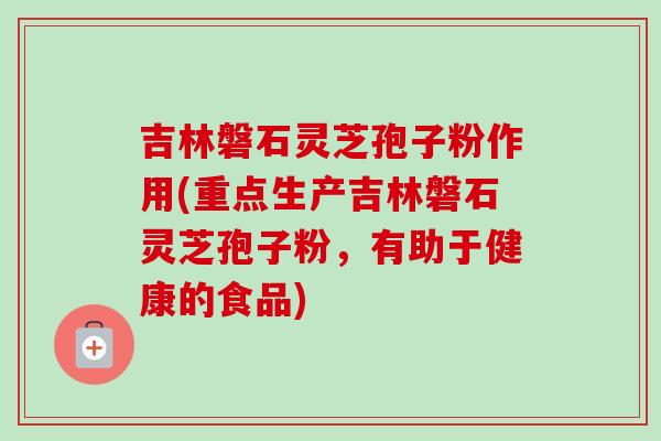 吉林磐石灵芝孢子粉作用(重点生产吉林磐石灵芝孢子粉,有助于健康的食品) 吉林磐石灵芝孢子粉作用(重点生产吉林磐石灵芝孢子粉,有助于健康的食品)