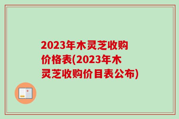 2023年木灵芝收购价格表(2023年木灵芝收购价目表公布)
