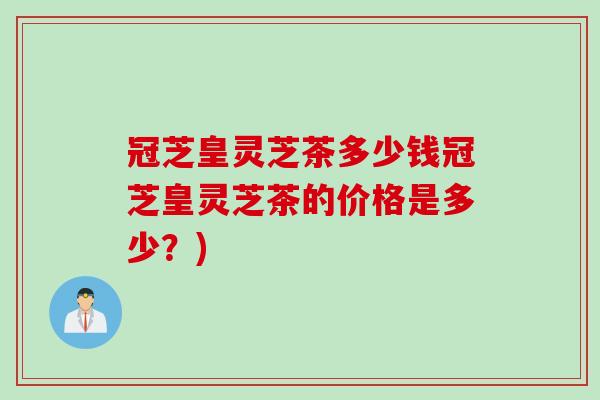 冠芝皇灵芝茶多少钱冠芝皇灵芝茶的价格是多少？)