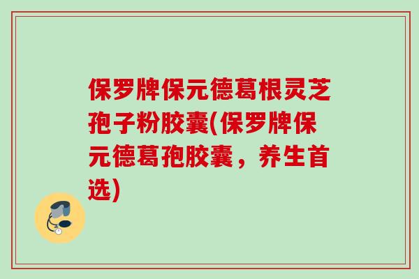 保罗牌保元德葛根灵芝孢子粉胶囊(保罗牌保元德葛孢胶囊,养生首选) 保罗牌保元德葛根灵芝孢子粉胶囊(保罗牌保元德葛孢胶囊,养生首选)