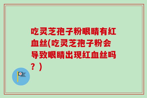 吃灵芝孢子粉眼睛有红血丝(吃灵芝孢子粉会导致眼睛出现红血丝吗？)