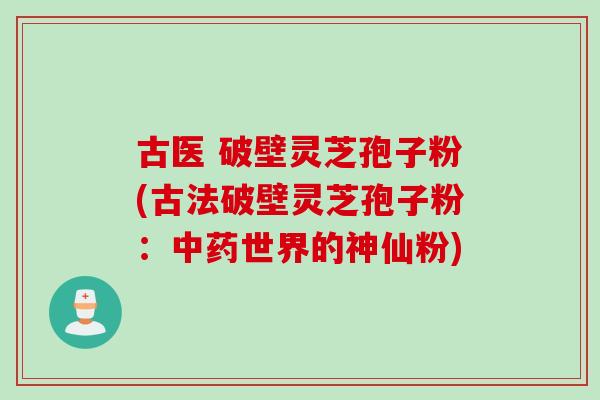 古医 破壁灵芝孢子粉(古法破壁灵芝孢子粉:世界的神仙粉) 古医 破壁灵芝孢子粉(古法破壁灵芝孢子粉:世界的神仙粉)