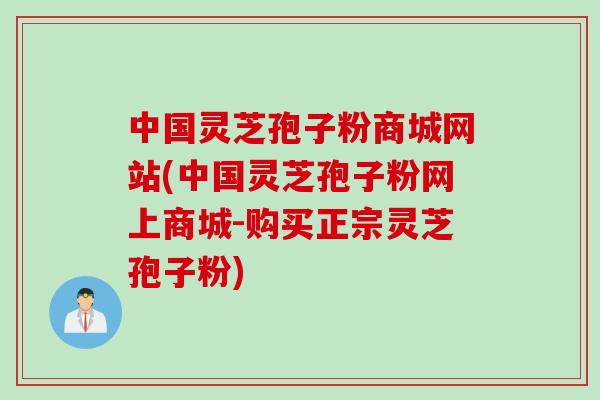 中国灵芝孢子粉商城网站(中国灵芝孢子粉网上商城-购买正宗灵芝孢子粉)