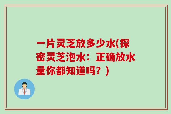 一片灵芝放多少水(探密灵芝泡水：正确放水量你都知道吗？)
