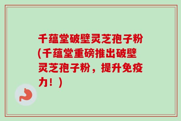 千蕴堂破壁灵芝孢子粉(千蕴堂重磅推出破壁灵芝孢子粉，提升免疫力！)