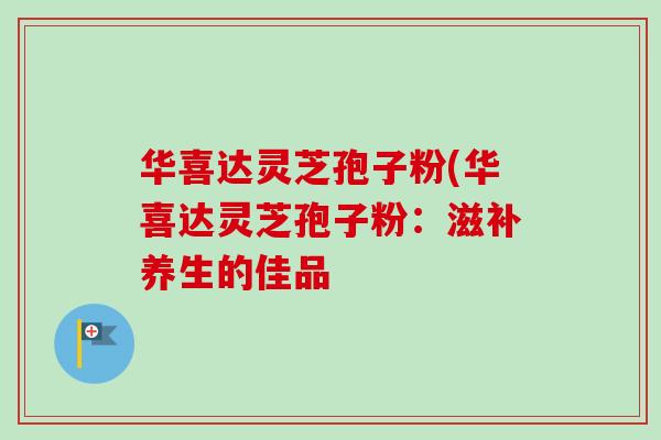 华喜达灵芝孢子粉(华喜达灵芝孢子粉：滋补养生的佳品