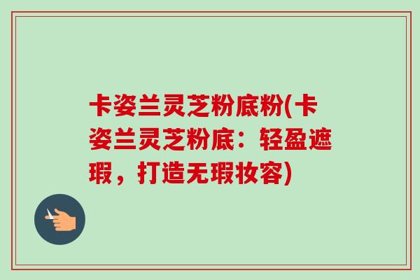 卡姿兰灵芝粉底粉(卡姿兰灵芝粉底：轻盈遮瑕，打造无瑕妆容)
