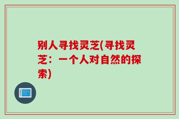 别人寻找灵芝(寻找灵芝：一个人对自然的探索)