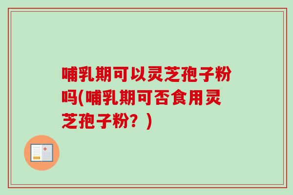 哺乳期可以灵芝孢子粉吗(哺乳期可否食用灵芝孢子粉?) 哺乳期可以灵芝孢子粉吗(哺乳期可否食用灵芝孢子粉?)
