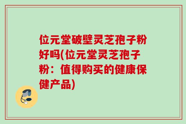 位元堂破壁灵芝孢子粉好吗(位元堂灵芝孢子粉：值得购买的健康保健产品)