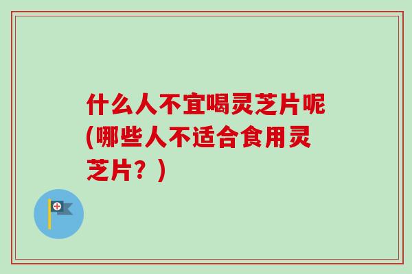 什么人不宜喝灵芝片呢(哪些人不适合食用灵芝片？)