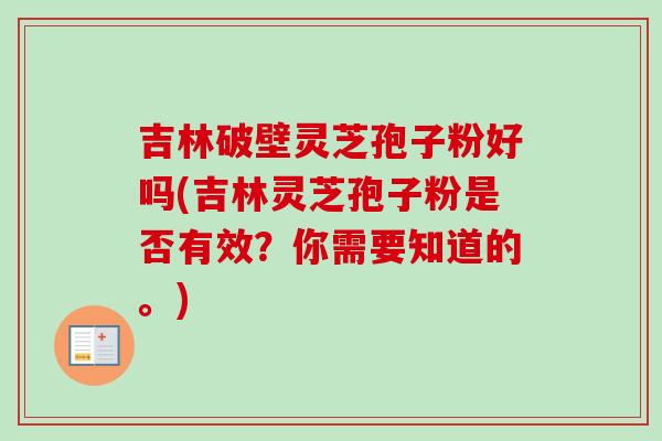 吉林破壁灵芝孢子粉好吗(吉林灵芝孢子粉是否有效？你需要知道的。)